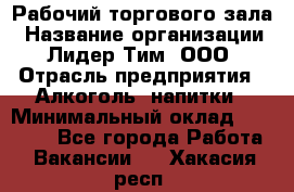 Рабочий торгового зала › Название организации ­ Лидер Тим, ООО › Отрасль предприятия ­ Алкоголь, напитки › Минимальный оклад ­ 20 000 - Все города Работа » Вакансии   . Хакасия респ.